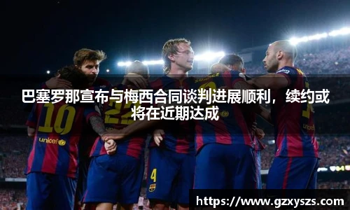 巴塞罗那宣布与梅西合同谈判进展顺利，续约或将在近期达成
