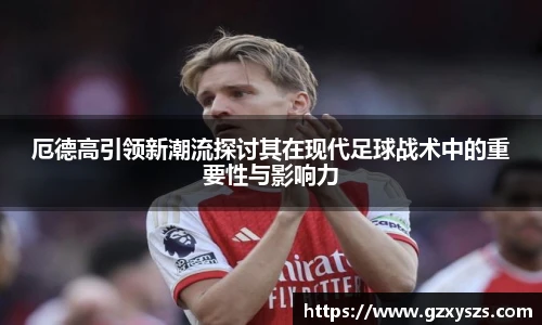 厄德高引领新潮流探讨其在现代足球战术中的重要性与影响力