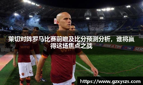 莱切对阵罗马比赛前瞻及比分预测分析，谁将赢得这场焦点之战