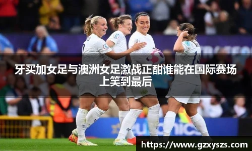 牙买加女足与澳洲女足激战正酣谁能在国际赛场上笑到最后