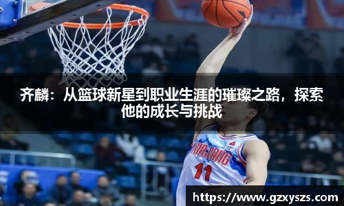齐麟：从篮球新星到职业生涯的璀璨之路，探索他的成长与挑战