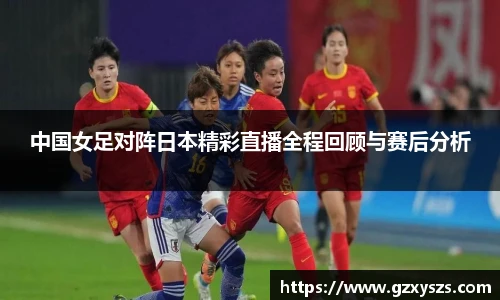中国女足对阵日本精彩直播全程回顾与赛后分析