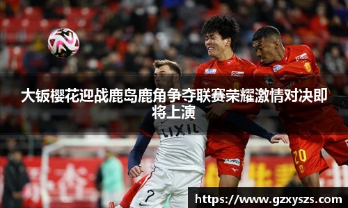 大钣樱花迎战鹿岛鹿角争夺联赛荣耀激情对决即将上演