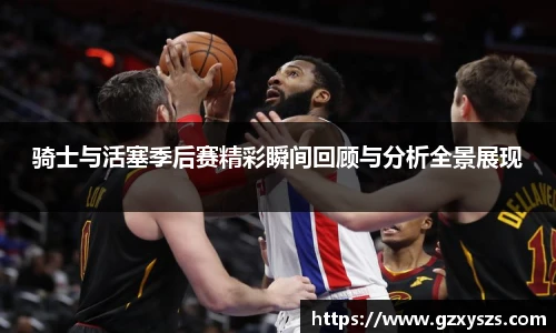 骑士与活塞季后赛精彩瞬间回顾与分析全景展现