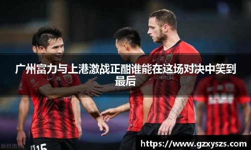 广州富力与上港激战正酣谁能在这场对决中笑到最后